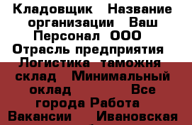 Кладовщик › Название организации ­ Ваш Персонал, ООО › Отрасль предприятия ­ Логистика, таможня, склад › Минимальный оклад ­ 25 000 - Все города Работа » Вакансии   . Ивановская обл.